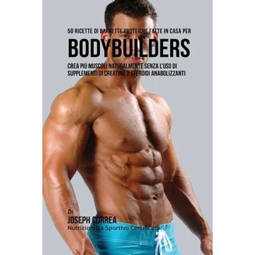 50 Ricette Di Barrette Proteiche Fatte In Casa Per Bodybuilders: Crea Più Muscoli Naturalmente Senza L'uso Di Supplementi Di Creatina O Steroidi Anabo