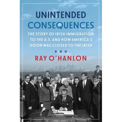 Unintended Consequences: The Story of Irish Immigration to the U.S. and How America's Door Was Closed to the Irish