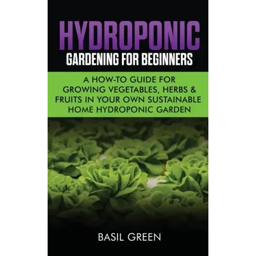 Hydroponic Gardening For Beginners: A How to Guide For Growing Vegetables, Herbs & Fruits in Your Own Self Sustainable Home Hydroponic Garden