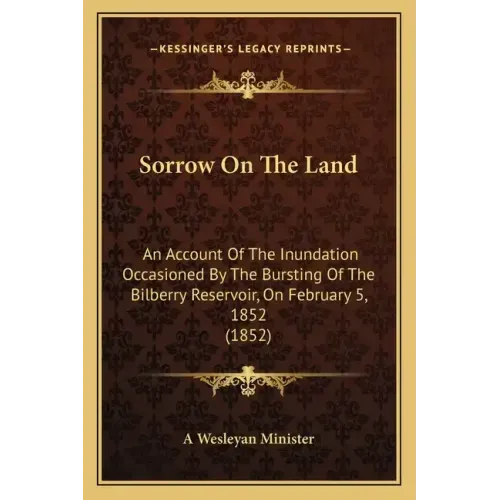Sorrow On The Land: An Account Of The Inundation Occasioned By The Bursting Of The Bilberry Reservoir, On February 5, 1852 (1852)
