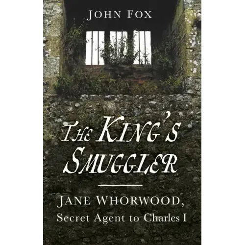 The King's Smuggler: Jane Whorwood, Secret Agent to Charles I