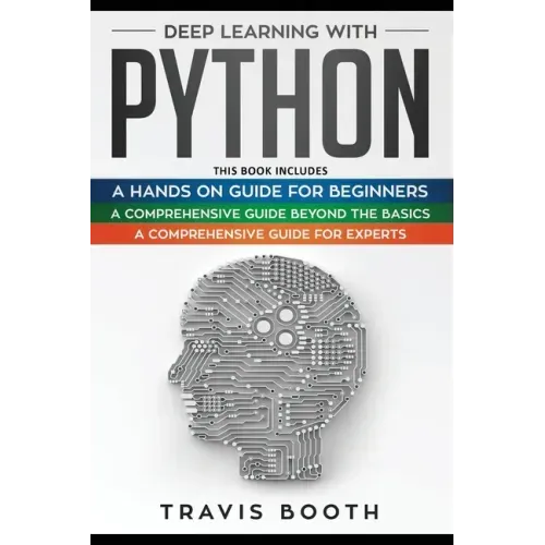 Deep Learning With Python: 3 Books in 1: A Hands-On Guide for Beginners+A Comprehensive Guide Beyond The Basics+A Comprehensive Guide for Experts