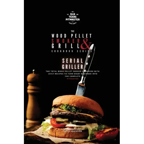 The Wood Pellet Smoker and Grill Cookbook: Serial Griller