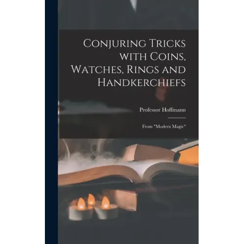 Conjuring Tricks With Coins, Watches, Rings and Handkerchiefs; From "Modern Magic"