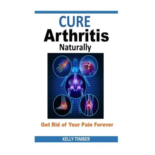 Cure Arthritis Naturally - Get Rid of Your Pain Forever