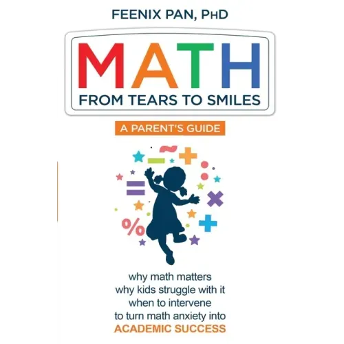 Math: From Tears to Smiles: why math matters, why so many kids struggle with it, when to intervene to turn math anxiety into ACADEMIC SUCCESS