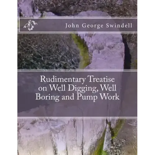 Rudimentary Treatise on Well Digging, Well Boring and Pump Work