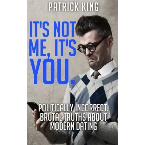 It's Not Me, It's You. Politically Incorrect, Brutal Truths About Modern Dating