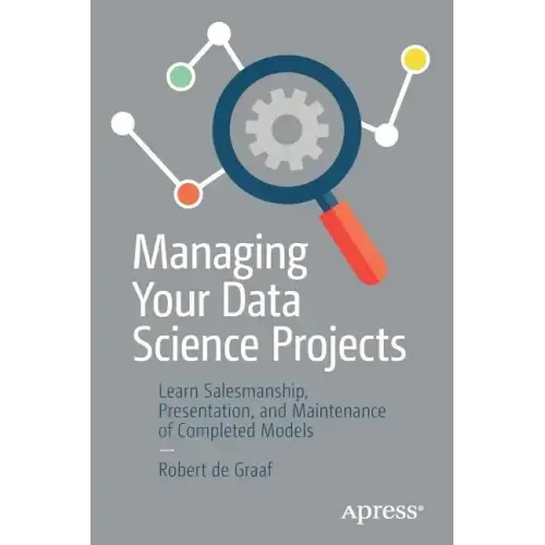 Managing Your Data Science Projects: Learn Salesmanship, Presentation, and Maintenance of Completed Models