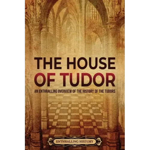 The House of Tudor: An Enthralling Overview of the History of the Tudors
