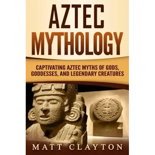 Aztec Mythology: Captivating Aztec Myths of Gods, Goddesses, and Legendary Creatures
