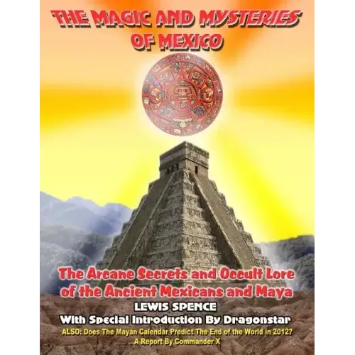 The Magick And Mysteries Of Mexico: Arcane Secrets and Occult Lore of the Ancient Mexicans and Maya