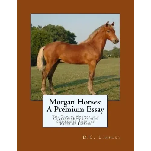Morgan Horses: A Premium Essay: The Origin, History and Characteristics of this Remarkable American Breed of Horses