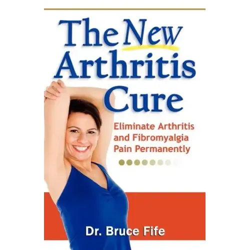 The New Arthritis Cure: Eliminate Arthritis and Fibromyalgia Pain Permanently