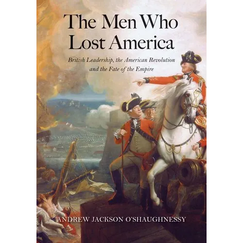 The Men Who Lost America: British Leadership, the American Revolution, and the Fate of the Empire
