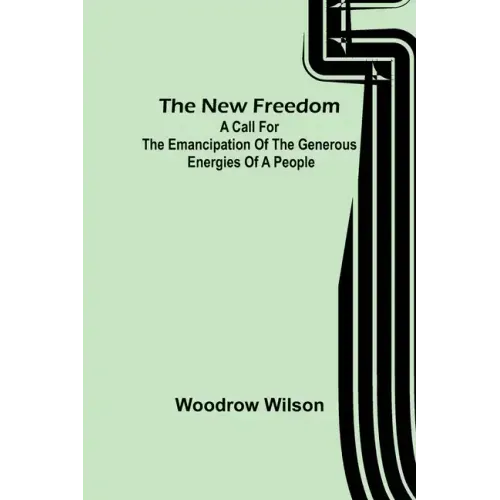 The New Freedom: A Call For the Emancipation of the Generous Energies of a People