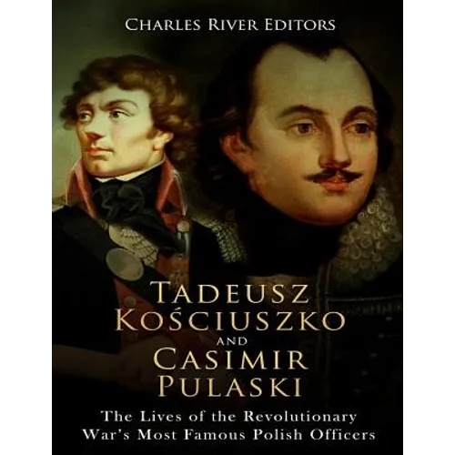 Tadeusz Kosciuszko and Casimir Pulaski: The Lives of the Revolutionary War's Most Famous Polish Officers