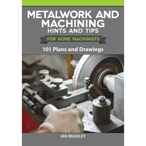 Metalwork and Machining Hints and Tips for Home Machinists: 101 Plans and Drawings