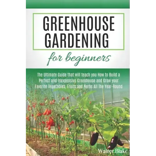 Greenhouse Gardening for Beginners: The Ultimate Guide that will teach you How to Build a Perfect and Inexpensive Greenhouse and Grow your Favorite Ve