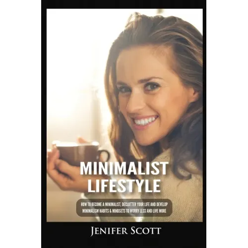 Minimalist Lifestyle: How to Become a Minimalist, Declutter Your Life and Develop Minimalism Habits & Mindsets to Worry Less and Live More
