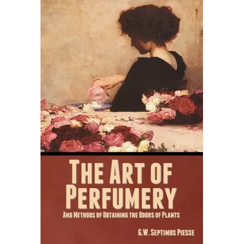 The Art of Perfumery, and Methods of Obtaining the Odors of Plants