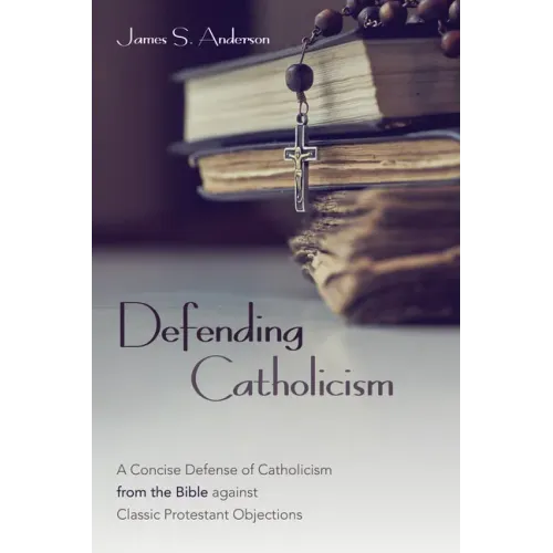 Defending Catholicism: A Concise Defense of Catholicism from the Bible Against Classic Protestant Objections