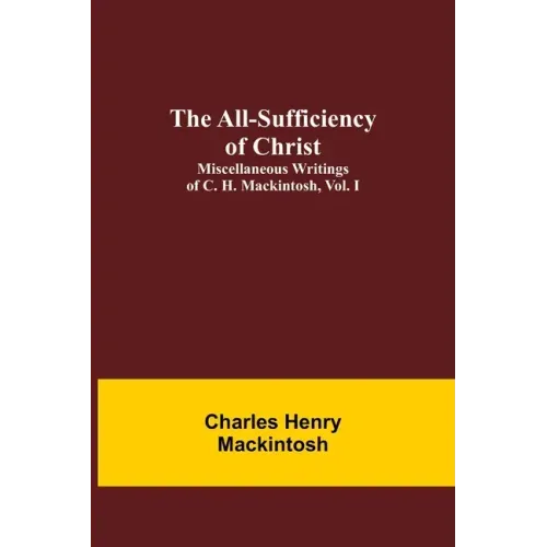 The All-Sufficiency of Christ. Miscellaneous Writings of C. H. Mackintosh, vol. I