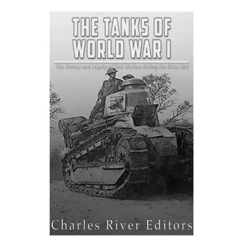 The Tanks of World War I: The History and Legacy of Tank Warfare during the Great War