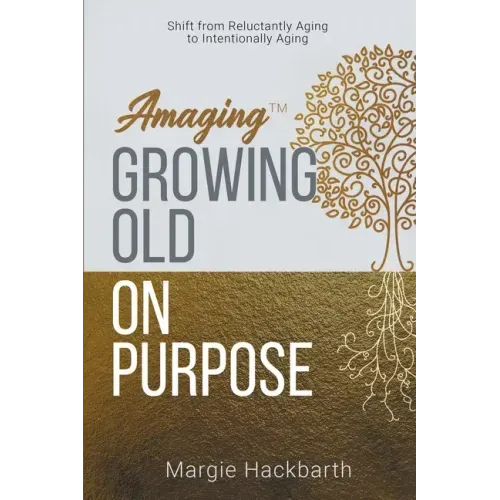 Amaging(TM) Growing Old On Purpose: Shift from Reluctantly Aging to Intentionally Aging