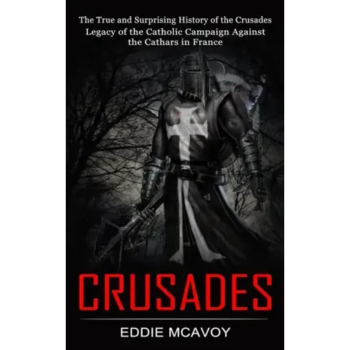 Crusades: The True and Surprising History of the Crusades (Legacy of the Catholic Campaign Against the Cathars in France)