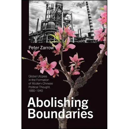 Abolishing Boundaries: Global Utopias in the Formation of Modern Chinese Political Thought, 1880-1940