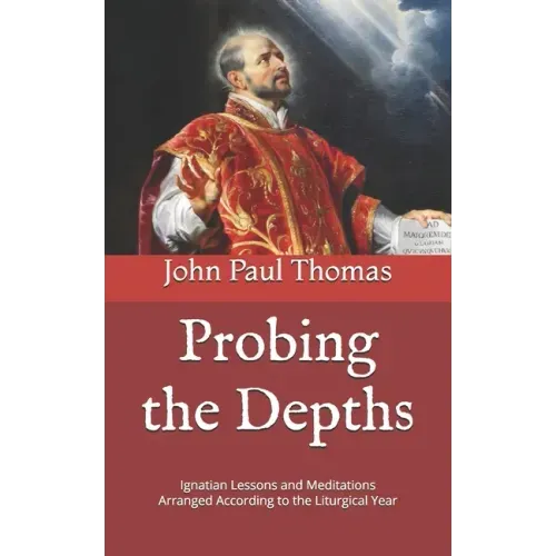 Probing the Depths: Ignatian Lessons and Meditations Arranged According to the Liturgical Year