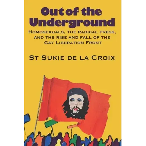 Out of the Underground: Homosexuality, The Radical Press, and the Rise and Fall of the Gay Liberation Front