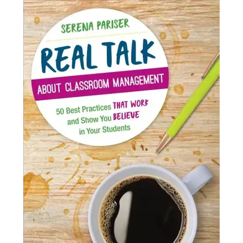 Real Talk about Classroom Management: 50 Best Practices That Work and Show You Believe in Your Students