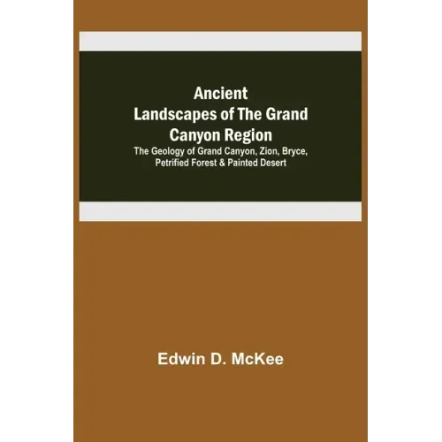 Ancient Landscapes of the Grand Canyon Region; The Geology of Grand Canyon, Zion, Bryce, Petrified Forest & Painted Desert