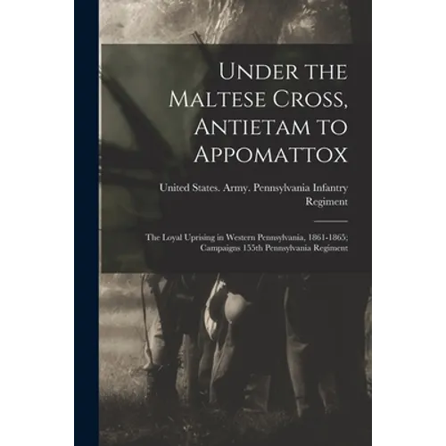Under the Maltese Cross, Antietam to Appomattox: The Loyal Uprising in Western Pennsylvania, 1861-1865; Campaigns 155th Pennsylvania Regiment