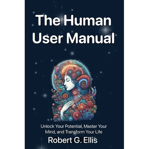 The Human User Manual: Unlock Your Potential, Master Your Mind, and Transform Your Life