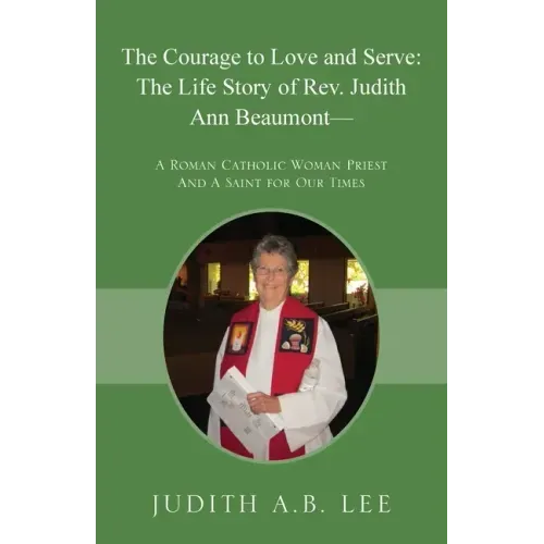 The Courage to Love and Serve: The Life Story of Rev. Judith A. Beaumont: A Roman Catholic Woman Priest And A Saint for Our Times