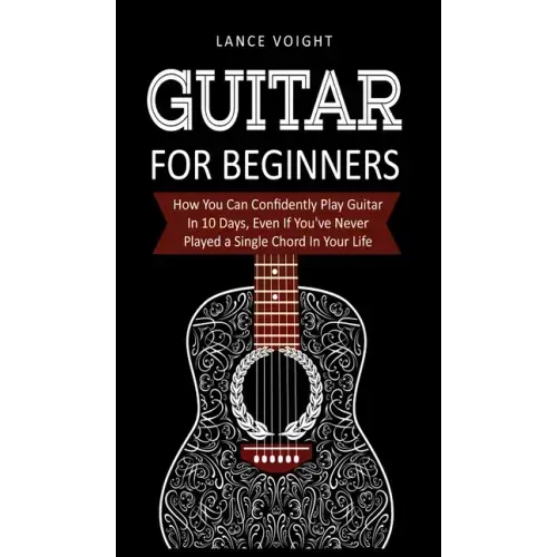 Guitar for Beginners: How You Can Confidently Play Guitar In 10 Days, Even If You've Never Played a Single Chord In Your Life