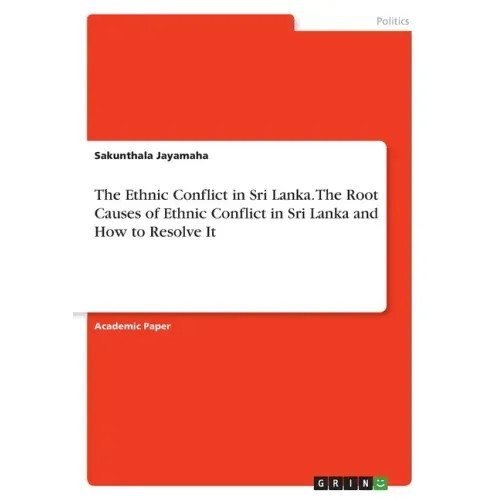 The Ethnic Conflict in Sri Lanka. The Root Causes of Ethnic Conflict in Sri Lanka and How to Resolve It