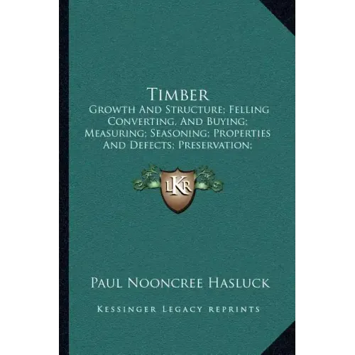 Timber: Growth And Structure; Felling Converting, And Buying; Measuring; Seasoning; Properties And Defects; Preservation; Varieties (1904)