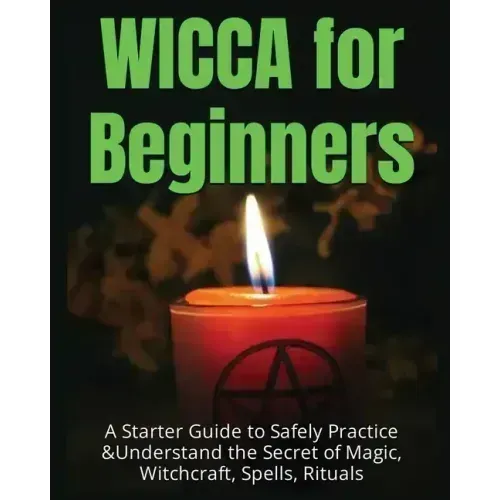 Wicca for Beginners: A Starter Guide to Safely Practice & Understand the Secret of Magic, Witchcraft, Spells and Rituals