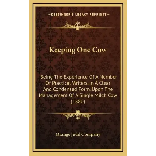 Keeping One Cow: Being The Experience Of A Number Of Practical Writers, In A Clear And Condensed Form, Upon The Management Of A Single Milch Cow (1880