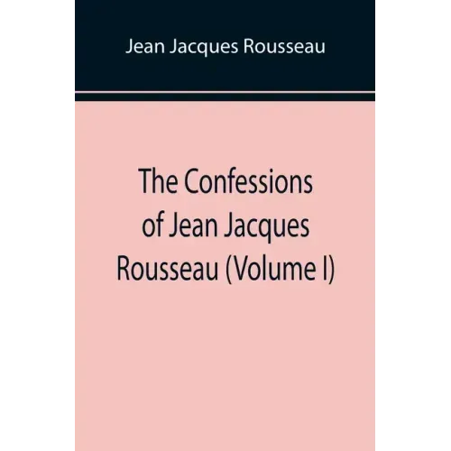 The Confessions of Jean Jacques Rousseau (Volume I)