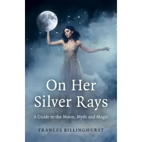 On Her Silver Rays: A Guide to the Moon, Myth and Magic