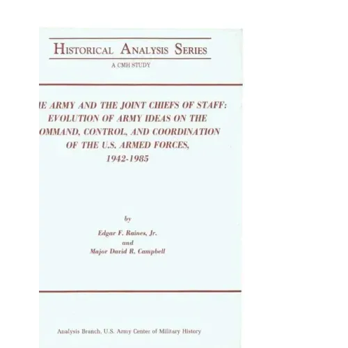 The Army and the Joint Chiefs of Staff: Evolution of Army Ideas on the Command, Control, and Coordination of the U.S. Armed Forces, 1942-1985