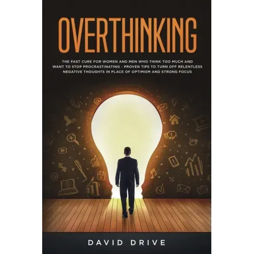 Overthinking: The Fast Cure for Women and Men Who Think Too Much and Want to Stop Procrastinating - Proven Tips to Turn Off Relentless Negative Though