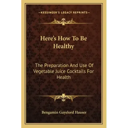 Here's How to Be Healthy: The Preparation and Use of Vegetable Juice Cocktails for Health