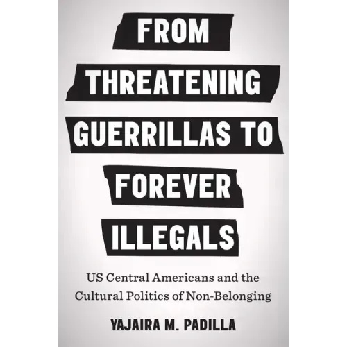 From Threatening Guerrillas to Forever Illegals: US Central Americans and the Cultural Politics of Non-Belonging