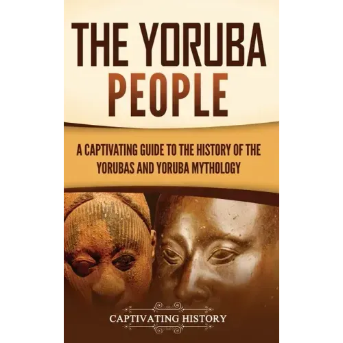 The Yoruba People: A Captivating Guide to the History of the Yorubas and Yoruba Mythology